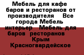 Мебель для кафе, баров и ресторанов от производителя. - Все города Мебель, интерьер » Мебель для баров, ресторанов   . Крым,Красногвардейское